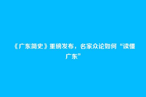 《广东简史》重磅发布，名家众论如何“读懂广东”