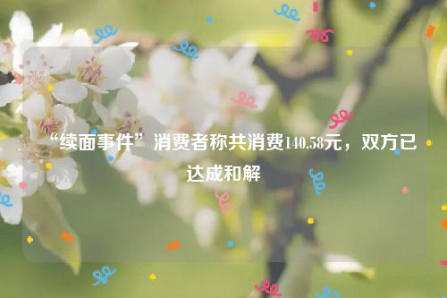 “续面事件”消费者称共消费140.58元，双方已达成和解