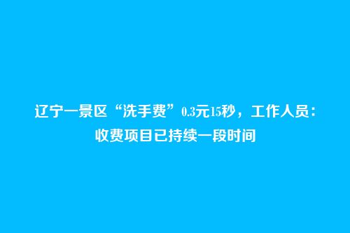 辽宁一景区“洗手费”0.3元15秒，工作人员：收费项目已持续一段时间