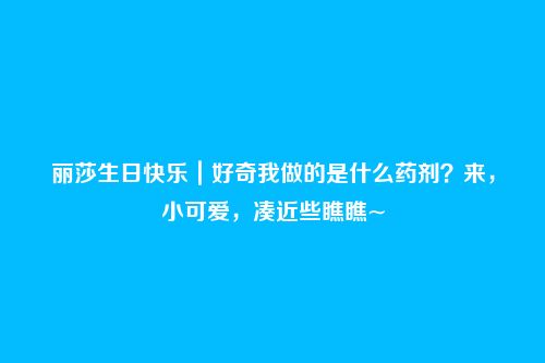 丽莎生日快乐｜好奇我做的是什么药剂？来，小可爱，凑近些瞧瞧~
