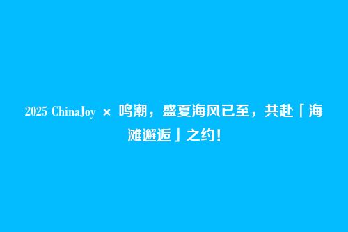 2025 ChinaJoy × 鸣潮，盛夏海风已至，共赴「海滩邂逅」之约！
