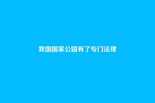 我国国家公园有了专门法律