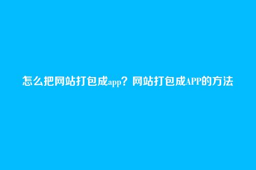 怎么把网站打包成app？网站打包成APP的方法