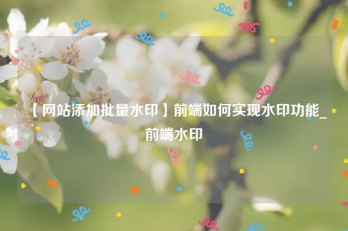 【网站添加批量水印】前端如何实现水印功能_前端水印