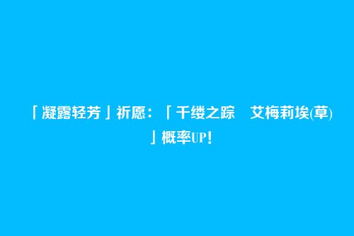 「凝露轻芳」祈愿：「千缕之踪・艾梅莉埃(草)」概率UP！