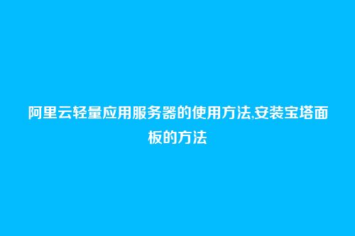 阿里云轻量应用服务器的使用方法,安装宝塔面板的方法