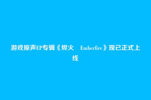 游戏原声EP专辑《烬火 Emberfire》现已正式上线