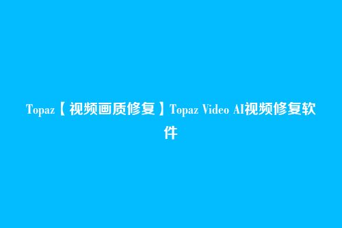 Topaz【视频画质修复】Topaz Video AI视频修复软件