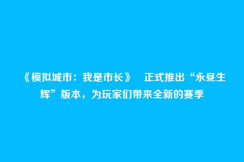 《模拟城市：我是市长》​正式推出“永昼生辉”版本，为玩家们带来全新的赛季