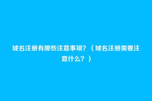 域名注册有哪些注意事项？（域名注册需要注意什么？）