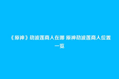 《原神》劫波莲商人在哪 原神劫波莲商人位置一览