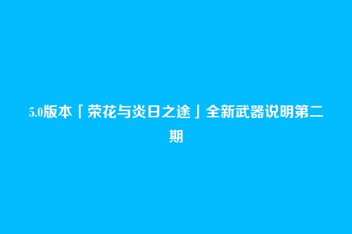 5.0版本「荣花与炎日之途」全新武器说明第二期