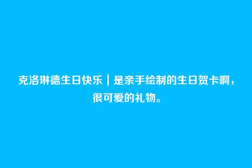 克洛琳德生日快乐｜是亲手绘制的生日贺卡啊，很可爱的礼物。