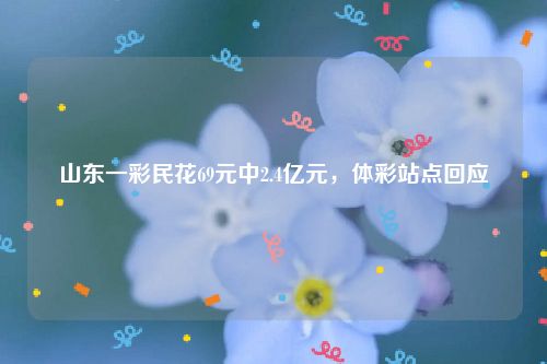山东一彩民花69元中2.4亿元，体彩站点回应