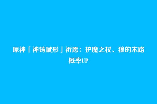 原神「神铸赋形」祈愿：护魔之杖、狼的末路概率UP