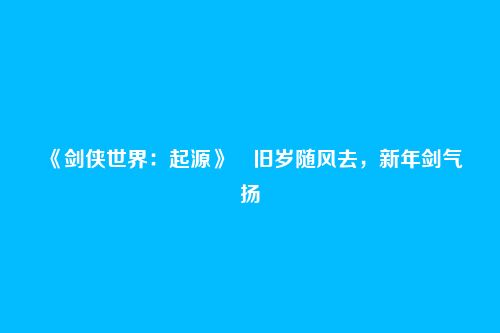 《剑侠世界：起源》​旧岁随风去，新年剑气扬