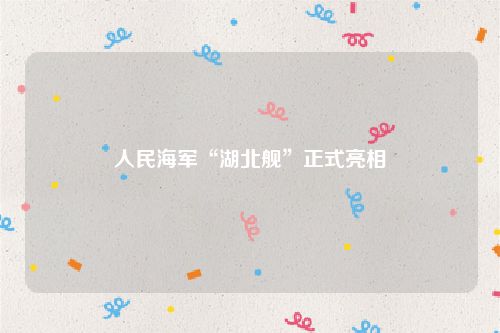 人民海军“湖北舰”正式亮相