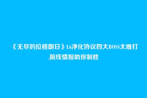 《无尽的拉格朗日》L6净化协议四大BOSS太难打,前线情报助你制胜
