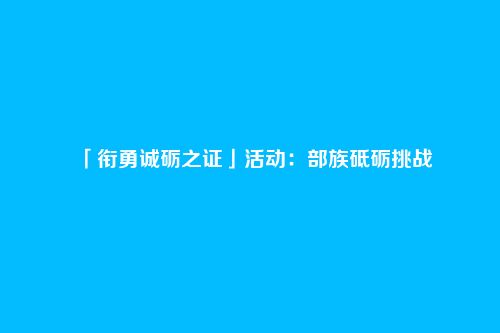 「衔勇诚砺之证」活动：部族砥砺挑战