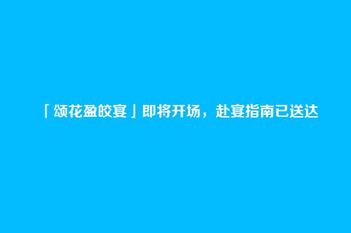 「颂花盈皎宴」即将开场，赴宴指南已送达
