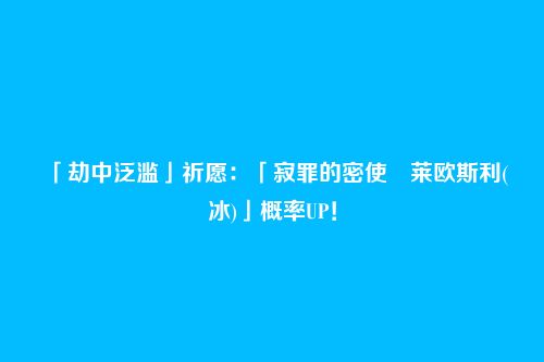 「劫中泛滥」祈愿：「寂罪的密使・莱欧斯利(冰)」概率UP！