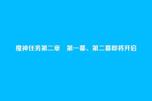 魔神任务第二章・第一幕、第二幕即将开启