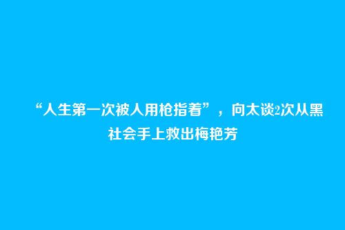 “人生第一次被人用枪指着”，向太谈2次从黑社会手上救出梅艳芳