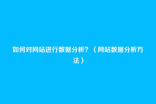 如何对网站进行数据分析？（网站数据分析方法）