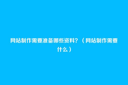 网站制作需要准备哪些资料？（网站制作需要什么）