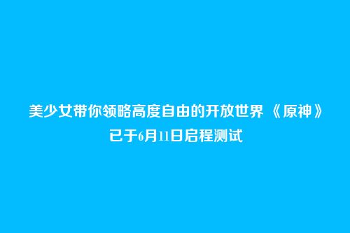 美少女带你领略高度自由的开放世界 《原神》已于6月11日启程测试