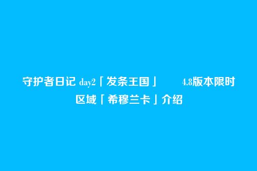 守护者日记 day2「发条王国」――4.8版本限时区域「希穆兰卡」介绍