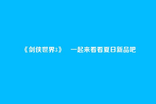 《剑侠世界3》​一起来看看夏日新品吧