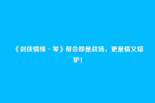 《剑侠情缘·零》帮会即是战场，更是情义熔炉！