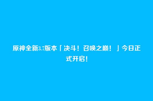 原神全新3.7版本「决斗！召唤之巅！」今日正式开启！