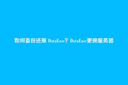 如何备份还原 DataEase？DataEase更换服务器