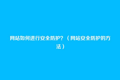网站如何进行安全防护？（网站安全防护的方法）