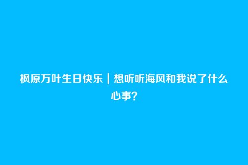 枫原万叶生日快乐｜想听听海风和我说了什么心事？