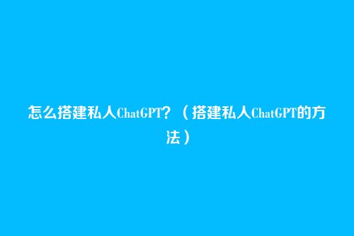 怎么搭建私人ChatGPT？（搭建私人ChatGPT的方法）