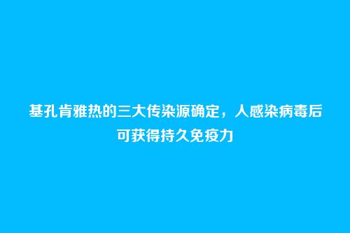 基孔肯雅热的三大传染源确定，人感染病毒后可获得持久免疫力