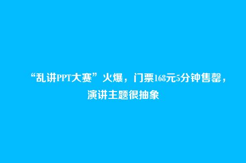 “乱讲PPT大赛”火爆，门票168元5分钟售罄，演讲主题很抽象