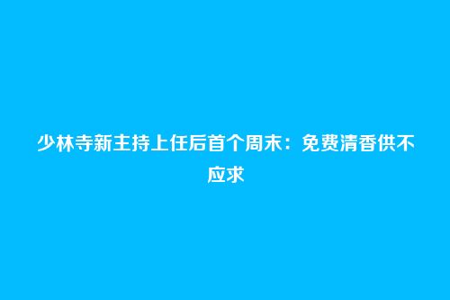 少林寺新主持上任后首个周末：免费清香供不应求
