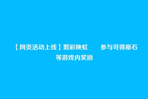 【网页活动上线】剪彩映虹――参与可得原石等游戏内奖励
