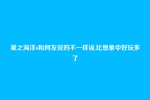 星之海洋6和网友说的不一样诶,比想象中好玩多了