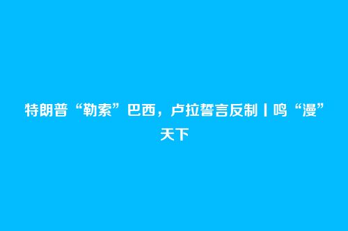 特朗普“勒索”巴西，卢拉誓言反制丨鸣“漫”天下