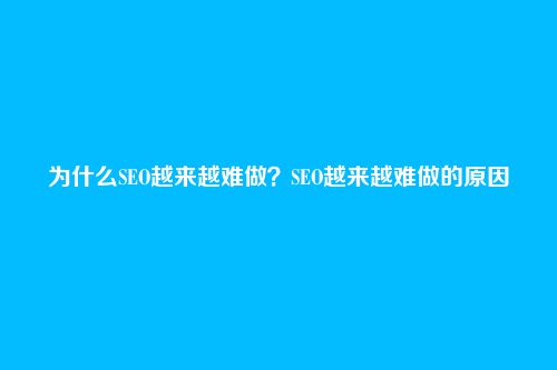 为什么SEO越来越难做？SEO越来越难做的原因
