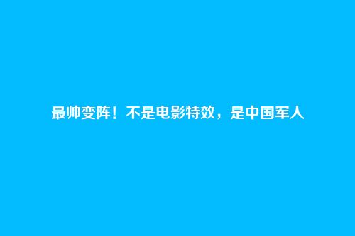 最帅变阵！不是电影特效，是中国军人