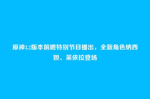 原神3.2版本前瞻特别节目播出，全新角色纳西妲、莱依拉登场