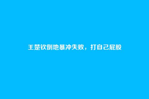 王楚钦倒地暴冲失败，打自己屁股