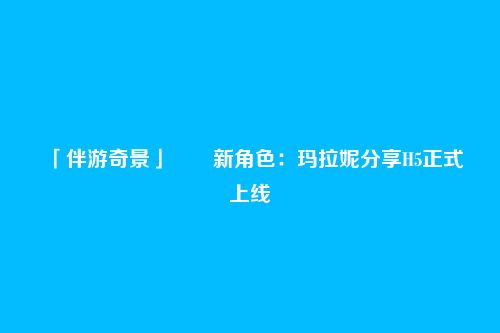 「伴游奇景」――新角色：玛拉妮分享H5正式上线