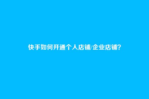 快手如何开通个人店铺/企业店铺？